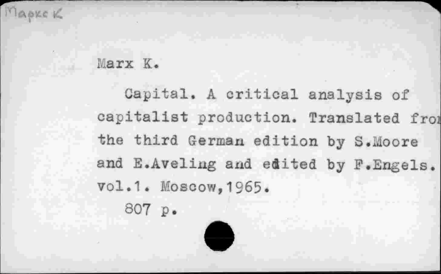 ﻿
Marx K.
Capital. A critical analysis of capitalist production. Translated fro the third German edition by S.Moore and E.Aveling and edited by F.Engels. vol.1. Moscow,1965.
807 p.